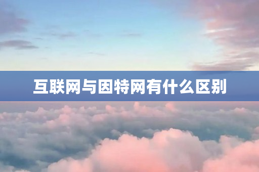 互联网与因特网有什么区别