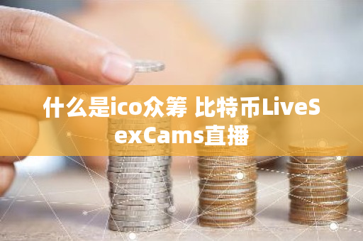 什么是ico** <a href=https://www.globetech.com.cn/news/299313.html target=_blank class=infotextkey>比特币</a>LiveSexCams