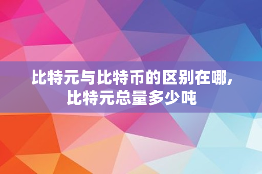 比特元与比特币的区别在哪,比特元总量多少吨