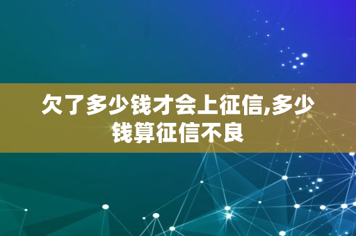 欠了多少钱才会上征信,多少钱算征信不良