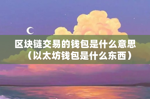 区块链交易的钱包是什么意思（以太坊钱包是什么东西）