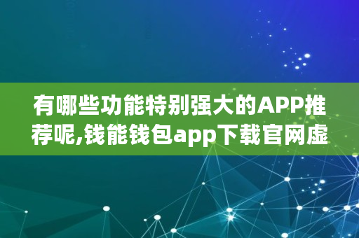 有哪些功能特别强大的APP推荐呢,钱能钱包app下载官网虚拟钱包