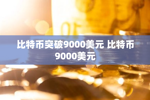 比特币突破9000美元 比特币9000美元