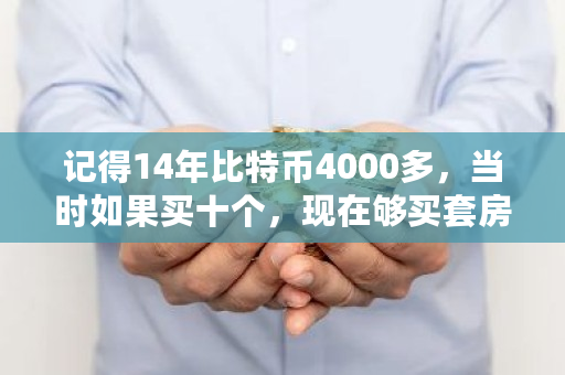 记得14年比特币4000多，当时如果买十个，现在够买套房吗 比特币925