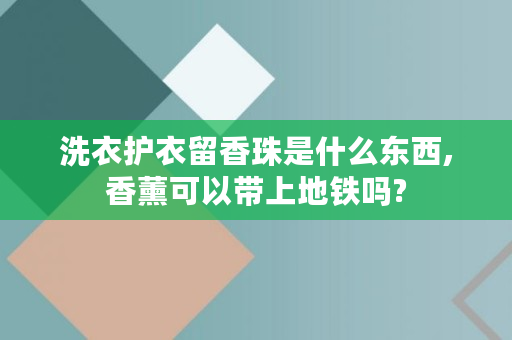 洗衣护衣留香珠是什么东西,香薰可以带上地铁吗?