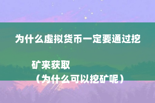 为什么虚拟货币**要通过挖矿来获取 （为什么可以挖矿呢）