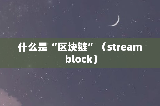 什么是“区块链”(stream block) 什么是“区块链”(stream block)