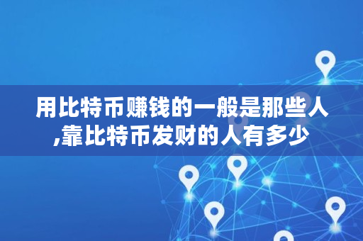 用比特币赚钱的一般是那些人,靠比特币发财的人有多少