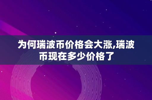 为何瑞波币价格会大涨,瑞波币现在多少价格了