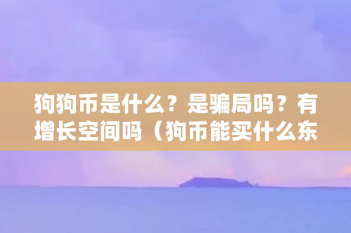狗狗币是什么？是**吗？有增长空间吗（狗币能买什么东西啊）