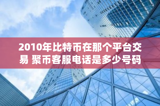 2010年比特币在那个平台交易 聚币客服电话是多少号码