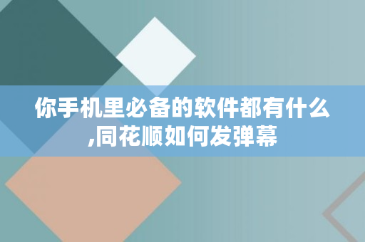 你手机里必备的软件都有什么,同花顺如何发弹幕