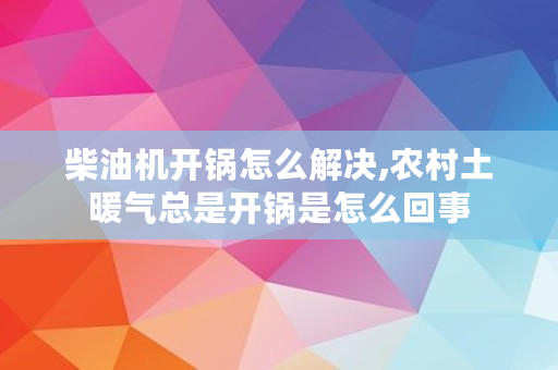 柴油机开锅怎么解决,农村土暖气总是开锅是怎么回事