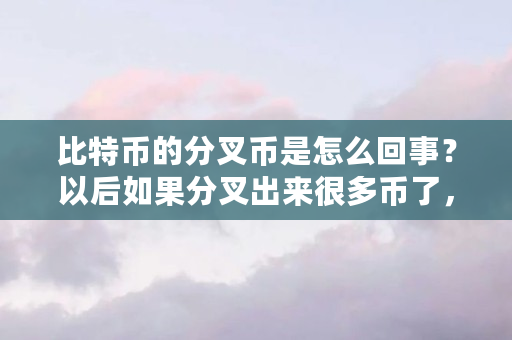 比特币的分叉币是怎么回事？以后如果分叉出来很多币了，怎么办（比特币分叉是什么意思）