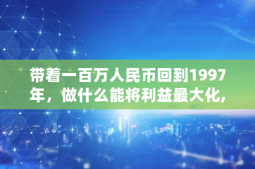 带着一百万人民币回到1997年，做什么能将利益**化,2009年<a href=https://www.globetech.com.cn/news/299313.html target=_blank class=infotextkey>比特币</a>怎么获得