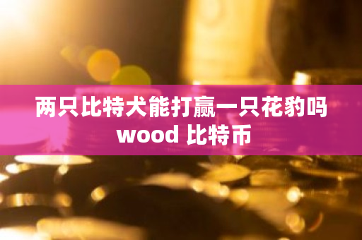两只比特犬能打赢一只花豹吗 wood <a href=https://www.globetech.com.cn/news/299313.html target=_blank class=infotextkey>比特币</a>