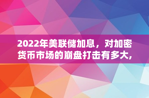 2022年美联储加息，对加密货币市场的崩盘打击有多大,2022美联储加息时间表历次明细