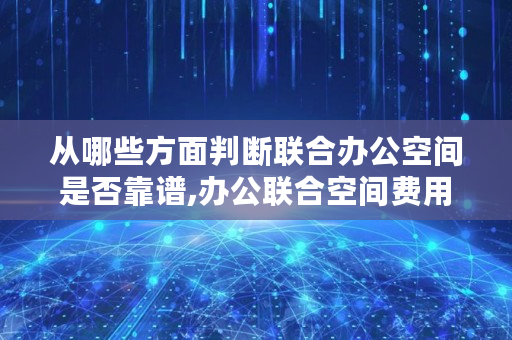 从哪些方面判断联合办公空间是否靠谱,办公联合空间费用怎么算