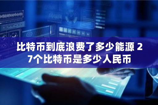 比特币到底浪费了多少能源 27个比特币是多少人民币
