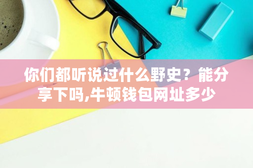 你们都听说过什么野史?能分享下吗,牛顿钱包网址多少 你们都听说过什么野史?能分享下吗,牛顿钱包网址多少