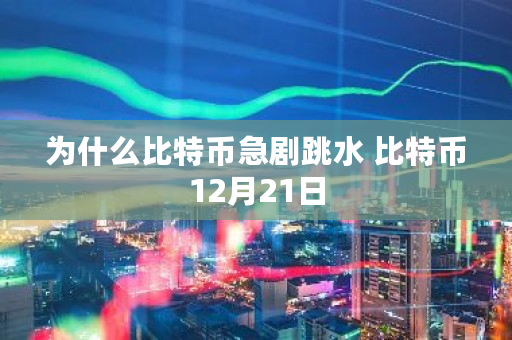 为什么比特币急剧跳水 比特币12月21日