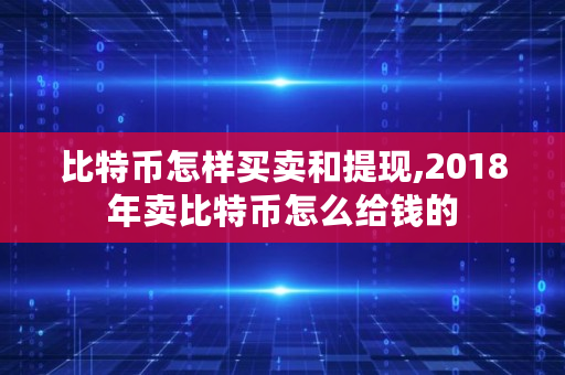 比特币怎样买卖和提现,2018年**特币怎么给钱的
