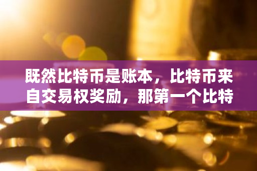 既然比特币是账本，比特币来自交易权奖励，那**个比特币怎么来的 比特币交易的账簿