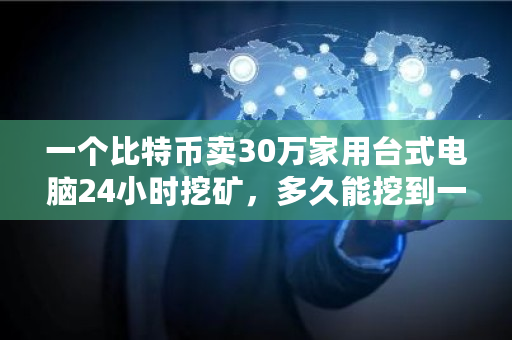 一个比特币卖30万家用台式电脑24小时挖矿，多久能挖到一枚 比特币已经被挖出多少年了