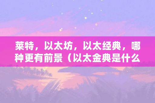 莱特，以太坊，以太经典，哪种更有前景（以太金典是什么币种）