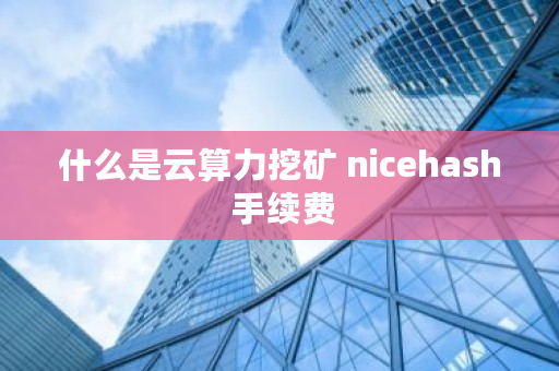 什么是云算力挖矿 nicehash 手续费 什么是云算力挖矿 nicehash 手续费