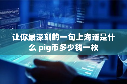 让你最深刻的一句上海话是什么 <a href=https://www.globetech.com.cn/news/299251.html target=_blank class=infotextkey>Pi</a>g币多少钱一枚