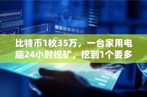 比特币1枚35万，一台家用电脑24小时挖矿，挖到1个要多久 比特币挖出多少了啊