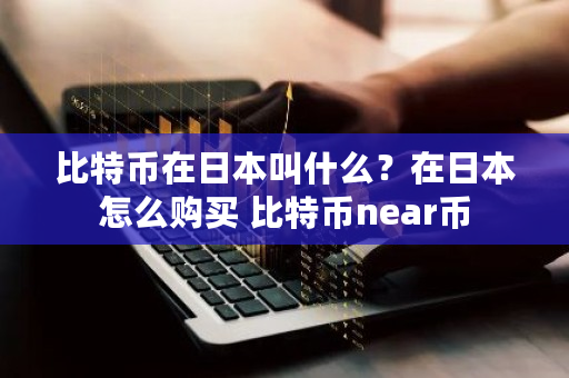 比特币在日本叫什么？在日本怎么购买 比特币near币