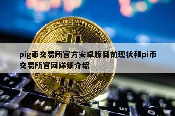 pig币交易所官方安卓版目前现状和pi币交易所官网详细介绍-**张图片-<a href=https://www.globetech.com.cn/news/299177.html target=_blank class=infotextkey>欧意</a>下载