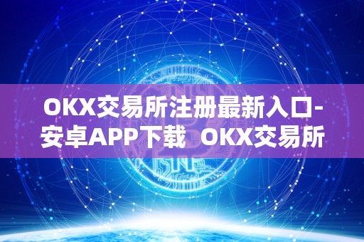 OKX交易所注册**入口-安卓APP下载 OKX交易所注册**入口-安卓APP下载及****交易所注册