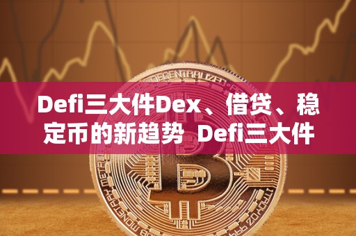 Defi三大件Dex、借贷、稳定币的新趋势 Defi三大件Dex、借贷、稳定币的新趋势及defi稳定币有哪些