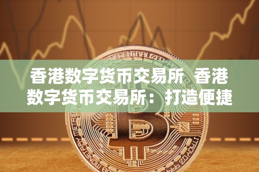 香港数字货币交易所 香港数字货币交易所：打造便捷安全的数字资产交易平台