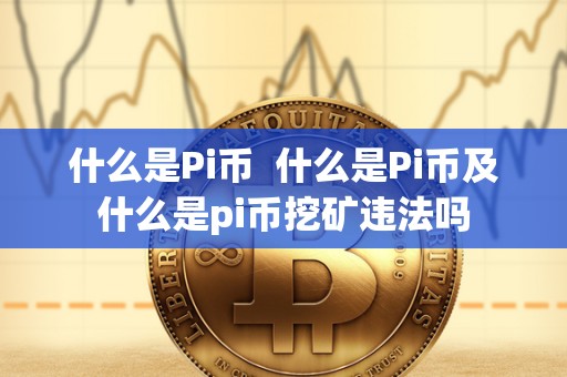 什么是Pi币 什么是Pi币及什么是pi币挖矿违法吗