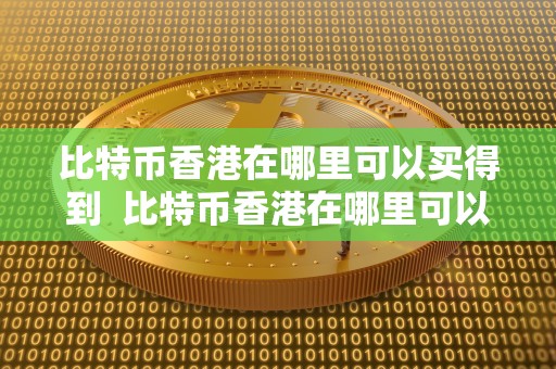 比特币香港在哪里可以买得到 比特币香港在哪里可以**？比特币香港在哪里可以买得到呢？