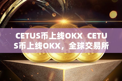 CETUS币上线OKX CETUS币上线OKX,全球交易所再添新成员 CETUS币上线OKX CETUS币上线OKX,全球交易所再添新成员