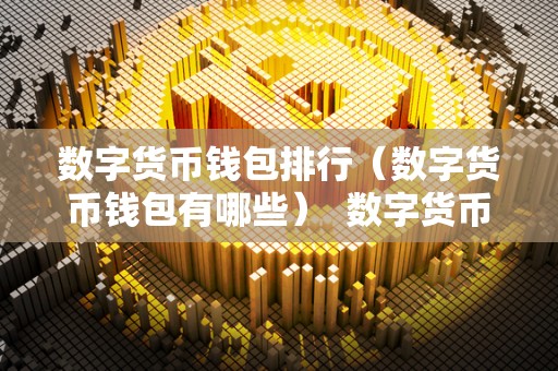 数字货币钱包排行（数字货币钱包有哪些） 数字货币钱包排行榜2022：**解析数字货币钱包前十名