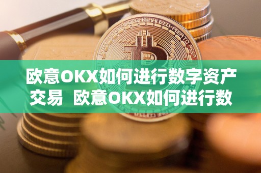 欧意OKX如何进行数字资产交易 欧意OKX如何进行数字资产交易及欧意****怎么交易