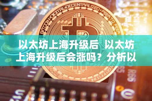 以太坊上海升级后 以太坊上海升级后会涨吗？分析以太坊在上海升级后的价格走势