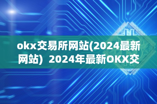 okx交易所网站(2024**网站) 2024年**OKX交易所网站及OK交易所网址，**解析OKX交易所平台及其功能和特点