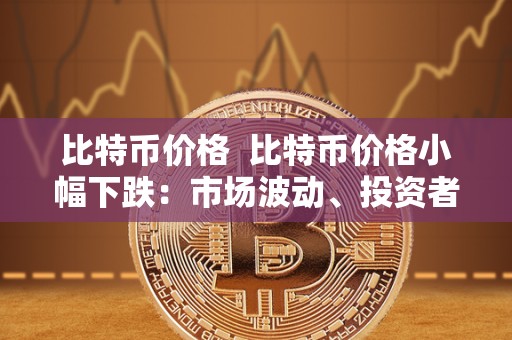 比特币价格 比特币价格小幅下跌:市场波动、投资者情绪和未来走势分析 比特币价格 比特币价格小幅下跌:市场波动、投资者情绪和未来走势分析