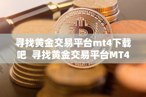 寻找黄金交易平台mt4下载吧 寻找黄金交易平台MT4下载吧及寻找黄金交易平台MT4下载吧手机版