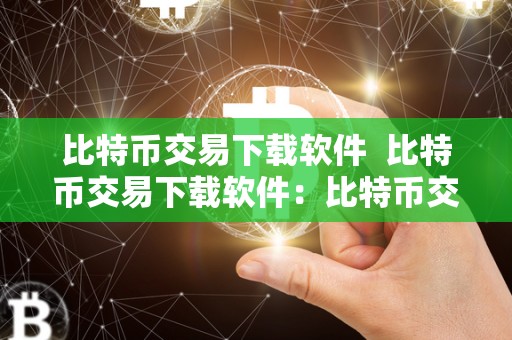 比特币交易下载软件 比特币交易下载软件：比特币交易下载软件有哪些？