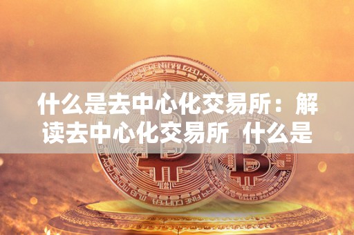 什么是去**化交易所：解读去**化交易所 什么是去**化交易所：解读去**化交易所及其特点