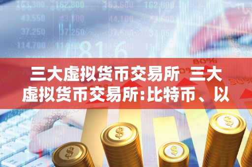 三大虚拟货币交易所 三大虚拟货币交易所:比特币、以太坊和莱特币