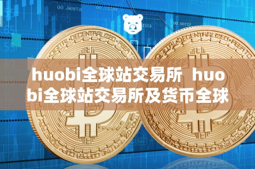 huobi全球站交易所 huobi全球站交易所及货币全球站交易所官网